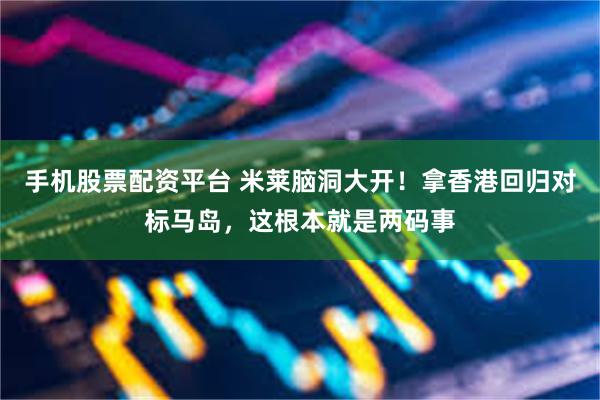 手机股票配资平台 米莱脑洞大开！拿香港回归对标马岛，这根本就是两码事