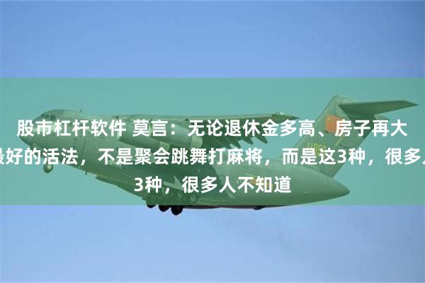 股市杠杆软件 莫言：无论退休金多高、房子再大，晚年最好的活法，不是聚会跳舞打麻将，而是这3种，很多人不知道