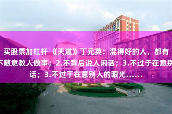 买股票加杠杆 《天道》丁元英：混得好的人，都有三个共性：1.不随意教人做事；2.不背后说人闲话；3.不过于在意别人的眼光……