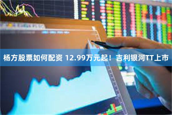 杨方股票如何配资 12.99万元起!吉利银河TT上市