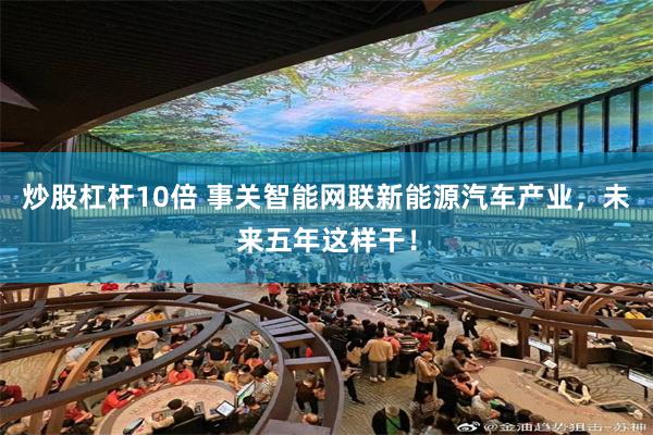 炒股杠杆10倍 事关智能网联新能源汽车产业,未来五年这样干!