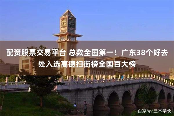 配资股票交易平台 总数全国第一!广东38个好去处入选高德扫街榜全国百大榜