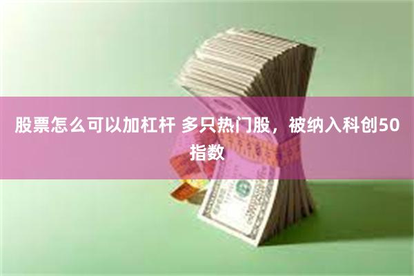 股票怎么可以加杠杆 多只热门股,被纳入科创50指数