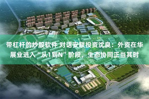 带杠杆的炒股软件 对话安联投资沈良：外资在华展业进入“从1到N”阶段，生态协同正当其时