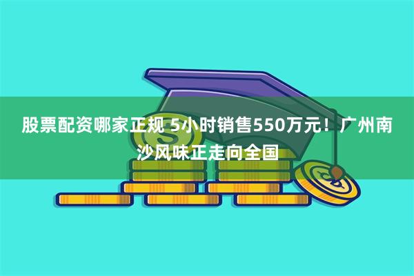 股票配资哪家正规 5小时销售550万元!广州南沙风味正走向全国
