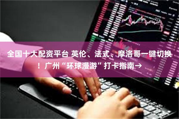 全国十大配资平台 英伦、法式、摩洛哥一键切换！广州“环球漫游”打卡指南→