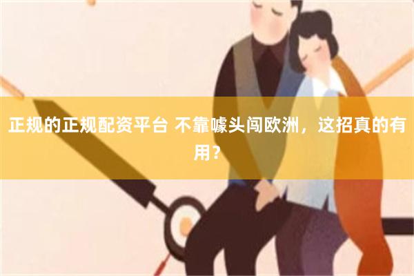 正规的正规配资平台 不靠噱头闯欧洲，这招真的有用？