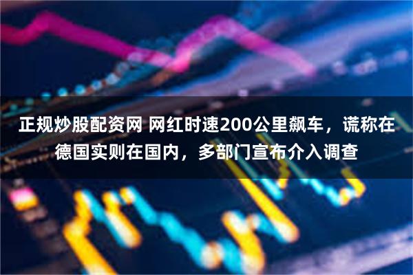 正规炒股配资网 网红时速200公里飙车,谎称在德国实则在国内,多部门宣布介入调查