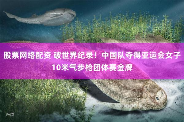 股票网络配资 破世界纪录！中国队夺得亚运会女子10米气步枪团体赛金牌