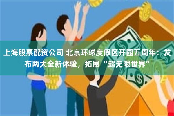 上海股票配资公司 北京环球度假区开园五周年：发布两大全新体验，拓展 “超无限世界”