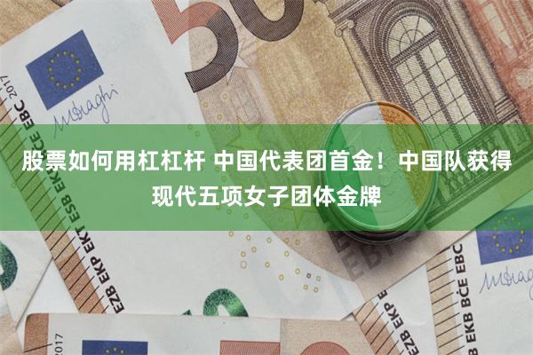 股票如何用杠杠杆 中国代表团首金！中国队获得现代五项女子团体金牌