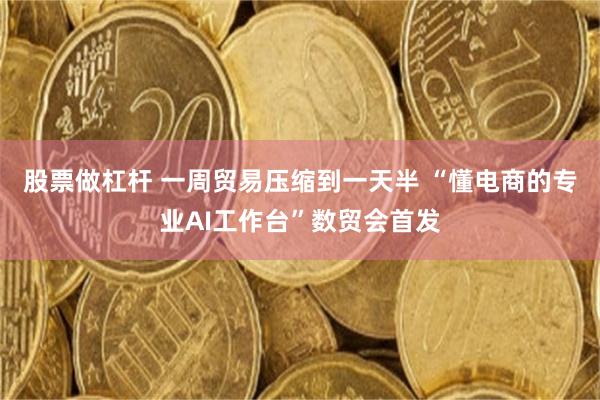 股票做杠杆 一周贸易压缩到一天半 “懂电商的专业AI工作台”数贸会首发