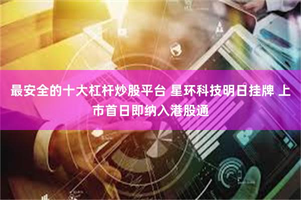 最安全的十大杠杆炒股平台 星环科技明日挂牌 上市首日即纳入港股通