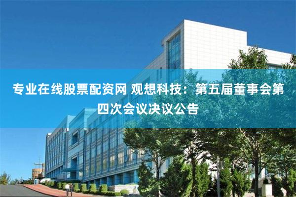 专业在线股票配资网 观想科技：第五届董事会第四次会议决议公告