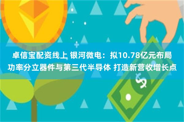 卓信宝配资线上 银河微电：拟10.78亿元布局功率分立器件与第三代半导体 打造新营收增长点