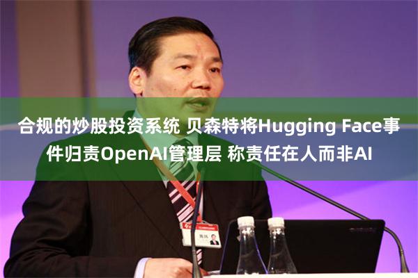 合规的炒股投资系统 贝森特将Hugging Face事件归责OpenAI管理层 称责任在人而非AI