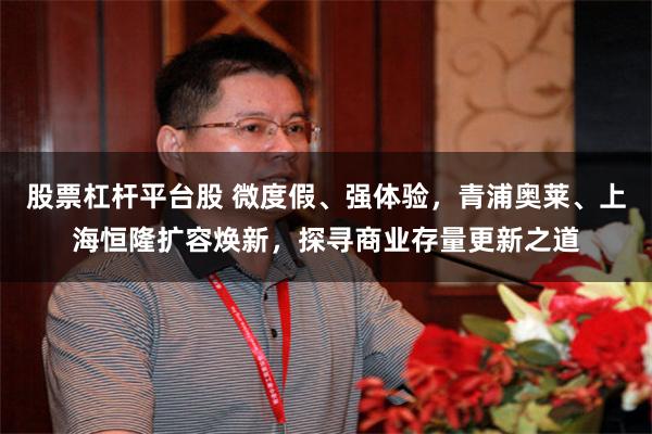 股票杠杆平台股 微度假、强体验，青浦奥莱、上海恒隆扩容焕新，探寻商业存量更新之道