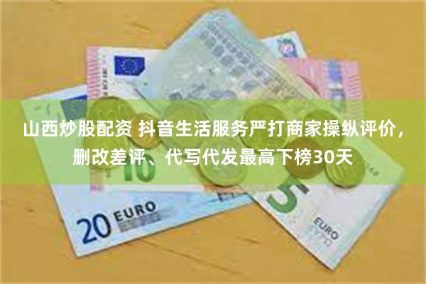 山西炒股配资 抖音生活服务严打商家操纵评价，删改差评、代写代发最高下榜30天