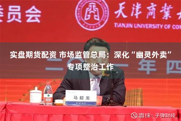 实盘期货配资 市场监管总局：深化“幽灵外卖”专项整治工作