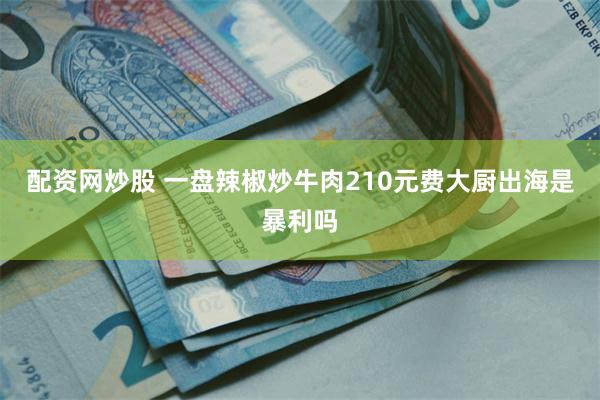 配资网炒股 一盘辣椒炒牛肉210元费大厨出海是暴利吗