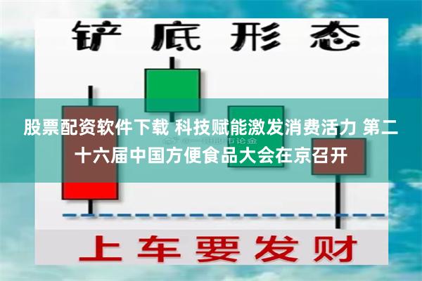 股票配资软件下载 科技赋能激发消费活力 第二十六届中国方便食品大会在京召开