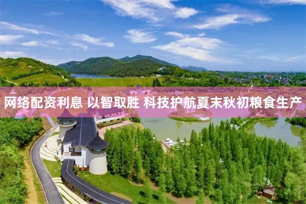 网络配资利息 以智取胜 科技护航夏末秋初粮食生产