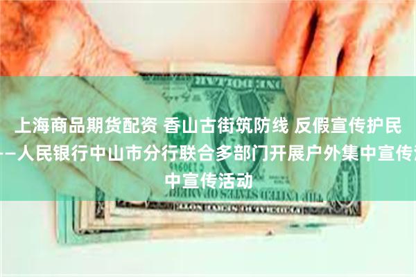 上海商品期货配资 香山古街筑防线 反假宣传护民生 ——人民银行中山市分行联合多部门开展户外集中宣传活动