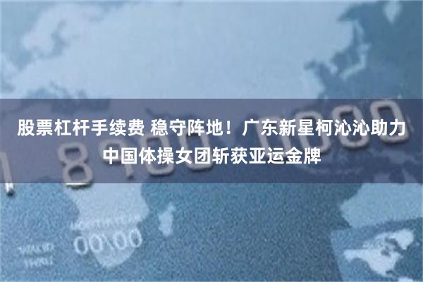 股票杠杆手续费 稳守阵地！广东新星柯沁沁助力中国体操女团斩获亚运金牌