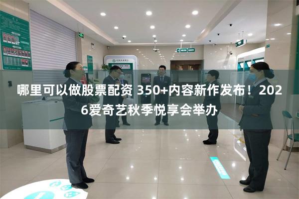 哪里可以做股票配资 350+内容新作发布!2026爱奇艺秋季悦享会举办