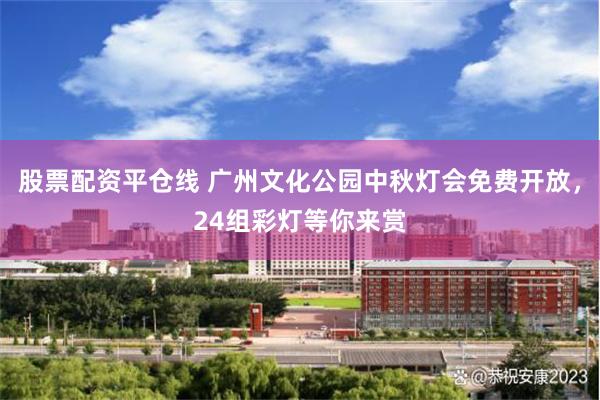 股票配资平仓线 广州文化公园中秋灯会免费开放，24组彩灯等你来赏