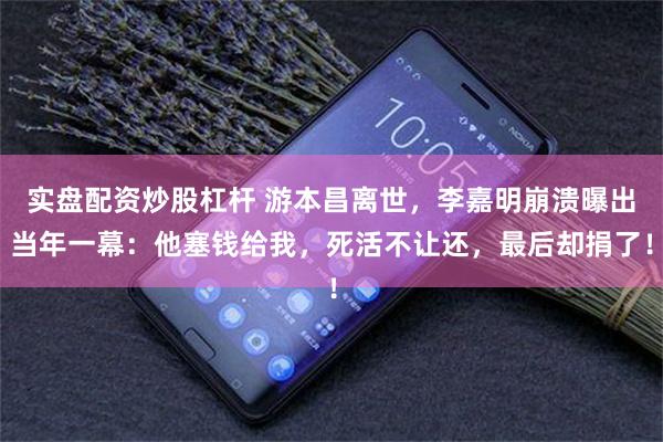 实盘配资炒股杠杆 游本昌离世，李嘉明崩溃曝出当年一幕：他塞钱给我，死活不让还，最后却捐了！
