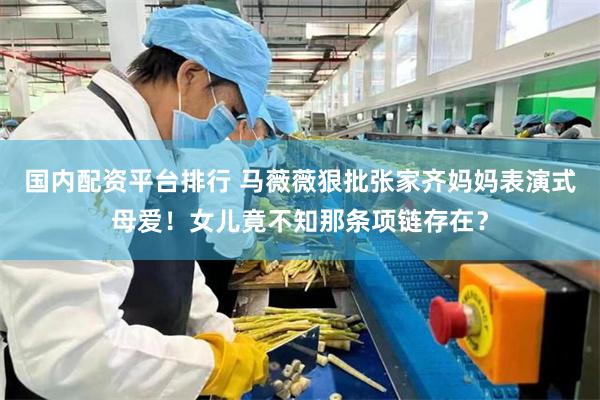 国内配资平台排行 马薇薇狠批张家齐妈妈表演式母爱!女儿竟不知那条项链存在?