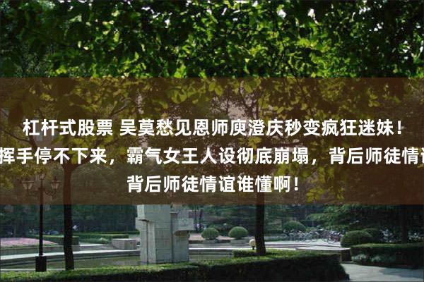 杠杆式股票 吴莫愁见恩师庾澄庆秒变疯狂迷妹！全程跟唱挥手停不下来，霸气女王人设彻底崩塌，背后师徒情谊谁懂啊！