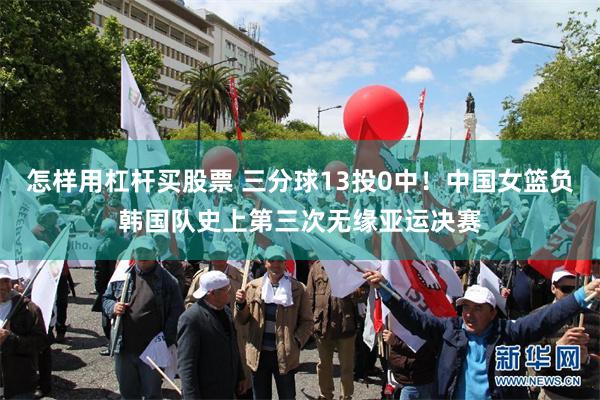 怎样用杠杆买股票 三分球13投0中！中国女篮负韩国队史上第三次无缘亚运决赛