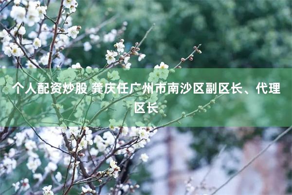 个人配资炒股 龚庆任广州市南沙区副区长、代理区长