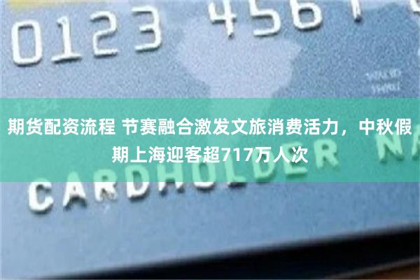 期货配资流程 节赛融合激发文旅消费活力，中秋假期上海迎客超717万人次