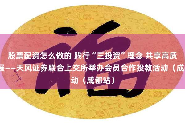 股票配资怎么做的 践行“三投资”理念 共享高质量发展——天风证券联合上交所举办会员合作投教活动（成都站）