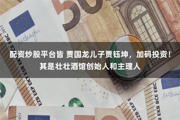 配资炒股平台皆 贾国龙儿子贾钰坤，加码投资！其是壮壮酒馆创始人和主理人