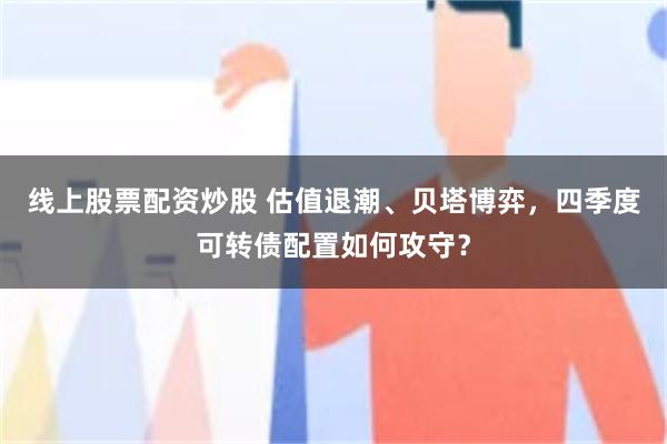 线上股票配资炒股 估值退潮、贝塔博弈，四季度可转债配置如何攻守？