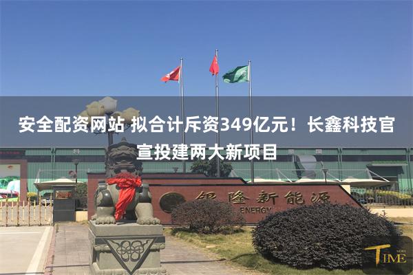 安全配资网站 拟合计斥资349亿元！长鑫科技官宣投建两大新项目