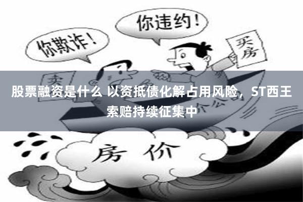 股票融资是什么 以资抵债化解占用风险，ST西王索赔持续征集中