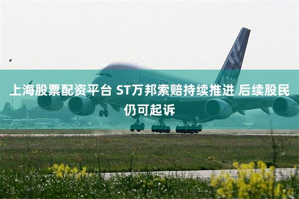 上海股票配资平台 ST万邦索赔持续推进 后续股民仍可起诉