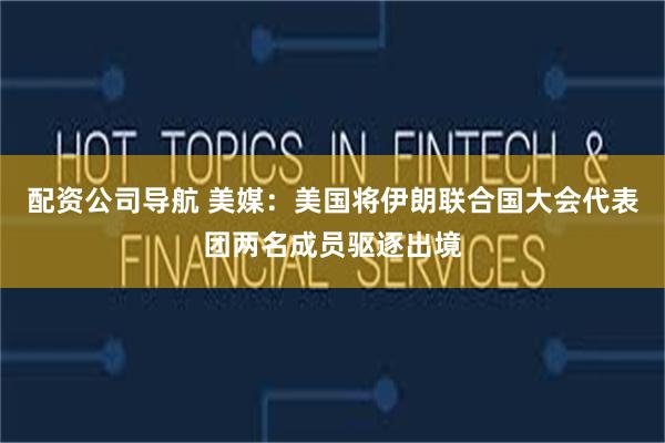 配资公司导航 美媒：美国将伊朗联合国大会代表团两名成员驱逐出境
