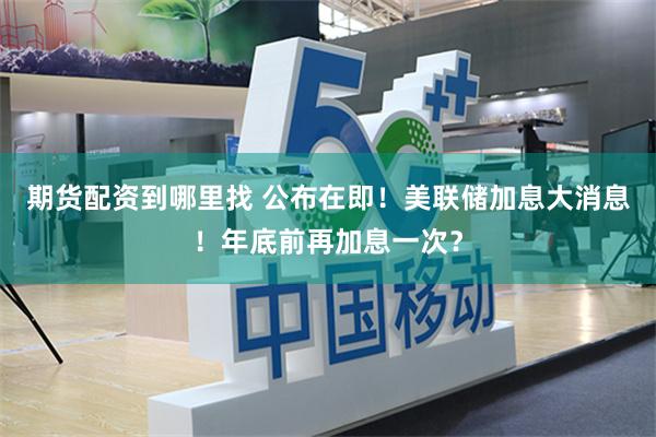 期货配资到哪里找 公布在即！美联储加息大消息！年底前再加息一次？
