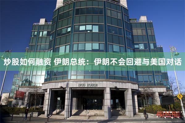 炒股如何融资 伊朗总统：伊朗不会回避与美国对话
