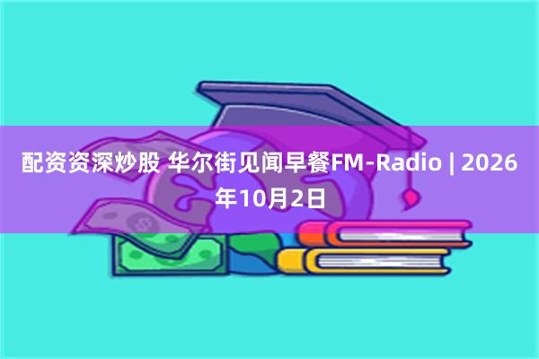 配资资深炒股 华尔街见闻早餐FM-Radio | 2026年10月2日