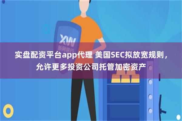 实盘配资平台app代理 美国SEC拟放宽规则，允许更多投资公司托管加密资产