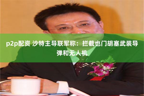 p2p配资 沙特主导联军称：拦截也门胡塞武装导弹和无人机