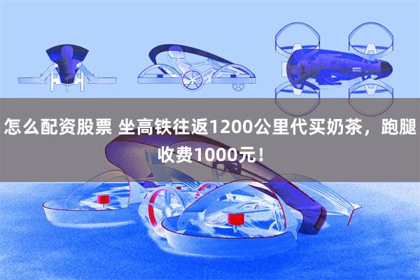 怎么配资股票 坐高铁往返1200公里代买奶茶，跑腿收费1000元！