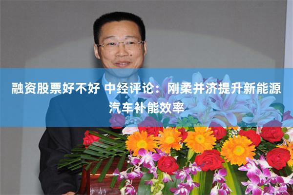 融资股票好不好 中经评论：刚柔并济提升新能源汽车补能效率